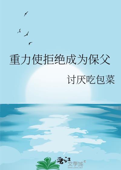 重力使拒绝成为保父笔趣阁免费阅读全文无弹窗