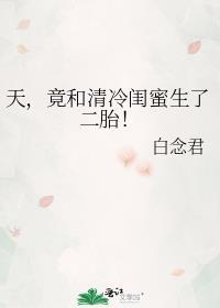 天竟和清冷闺蜜生了二胎百度