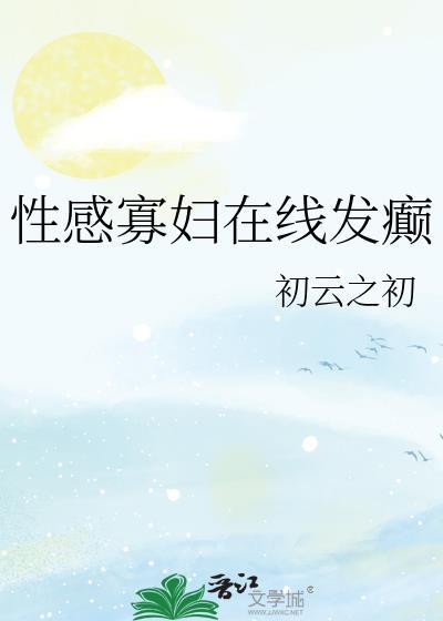 性感寡妇在线发癫 作者初云之初