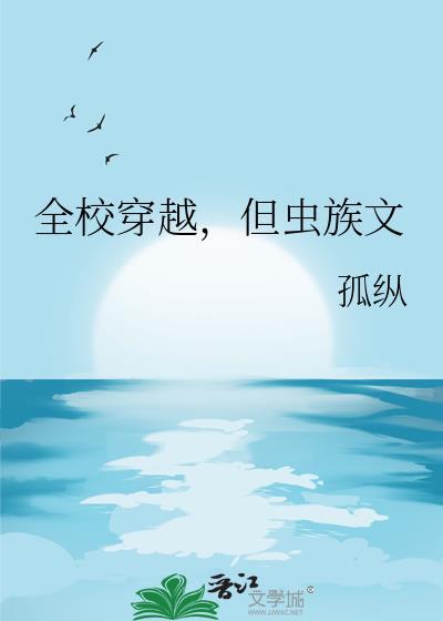 全校穿越但虫族文by孤纵