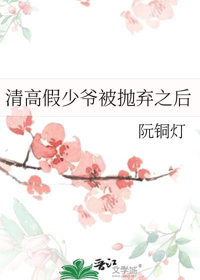 清高假少爷被抛弃之后by阮铜灯txt