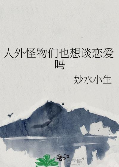 人外怪物们也想谈恋爱吗妙水小生