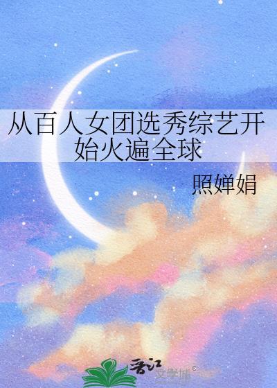 从百人女团选秀综艺开始火遍全球陆星移