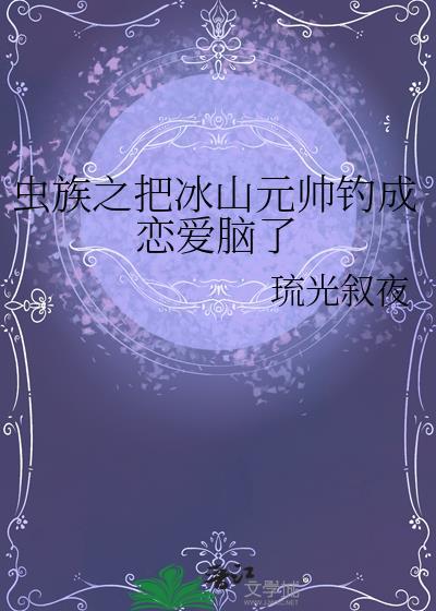 虫族之把冰山元帅钓成恋爱脑了by琉光叙夜