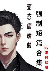 变态病娇的强制短篇合集14作者张良