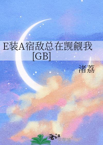 E装A宿敌总在觊觎我免费阅读