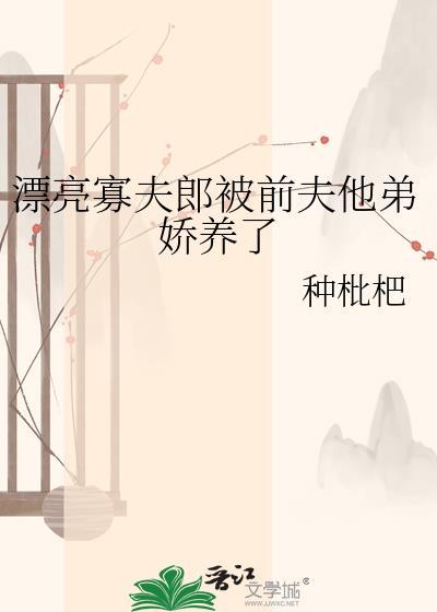 漂亮寡夫郎被前夫他弟娇养了改名前