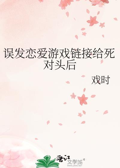 误发恋爱游戏链接给死对头后作者戏时