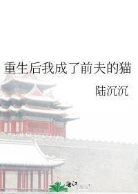 重生后我成了前夫的猫 陆沉沉