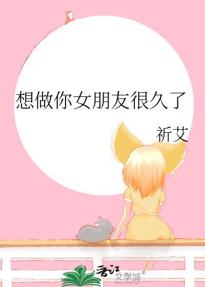 想做你女朋友很久了全文免费阅读小