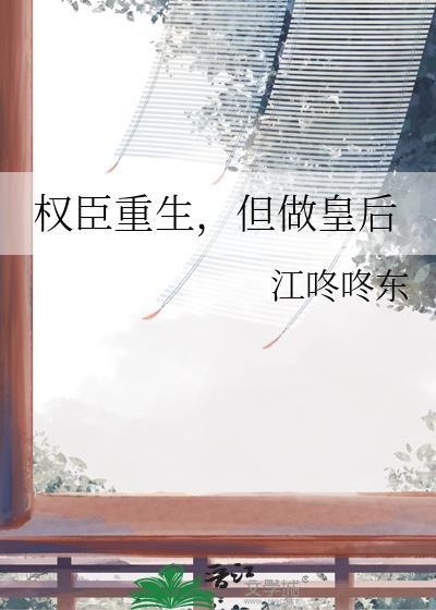 权臣重生但做皇后by江咕咕咚全文在线