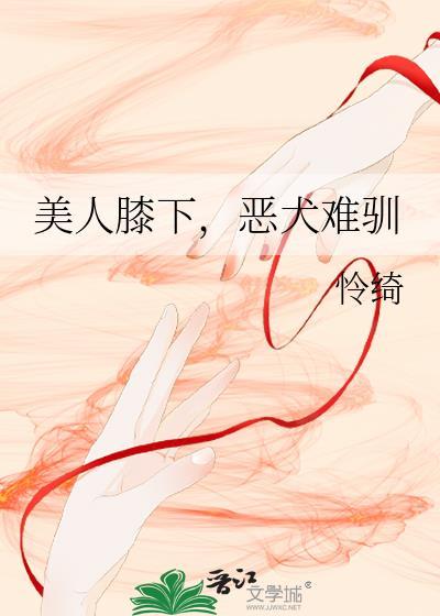 美人膝下恶犬难驯笔趣阁
