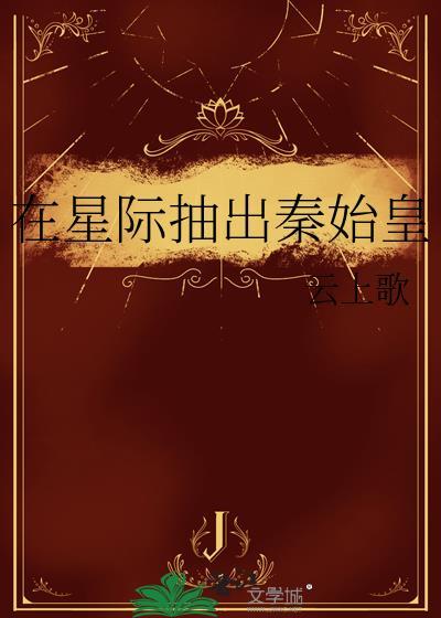 在星际抽出秦始皇 全文免费阅读 云上歌