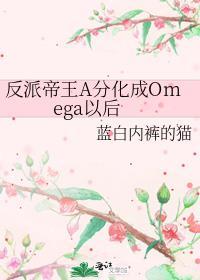 反派帝王A分化成Omega以后更新作者蓝白内裤的猫
