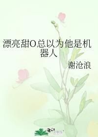 漂亮甜o总以为他是机器人 谢沧浪