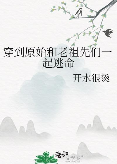穿到原始和老祖先们一起逃命作者开水很烫
