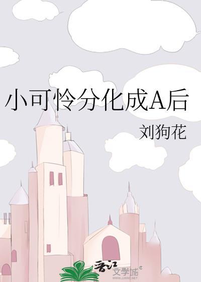 小可怜分化成A后 刘狗花 笔趣阁