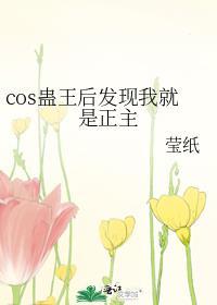 cos蛊王后发现我就是正主百度
