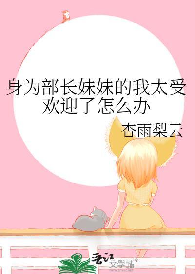 身为部长妹妹的我太受欢迎了怎么办免费阅读