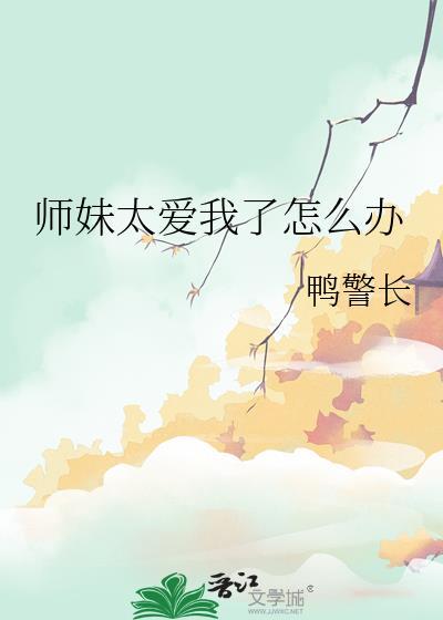 师妹太爱我了怎么办作者鸭警长