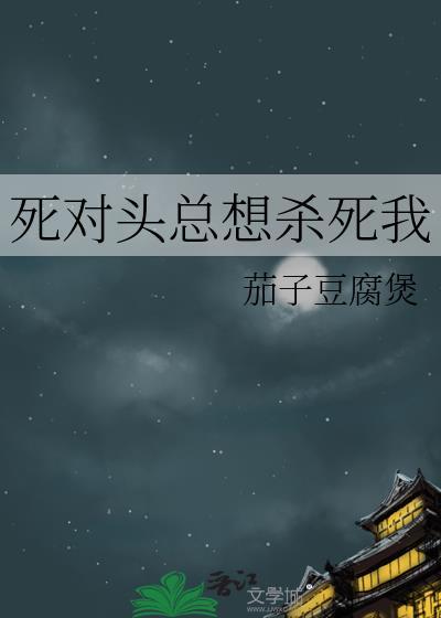 死对头总想杀死我 作者茄子豆腐煲
